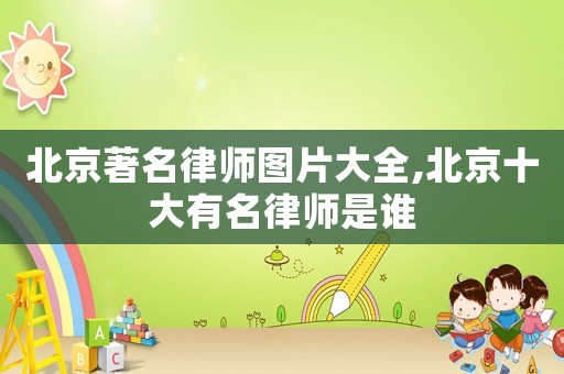 北京著名律師圖片大全,北京十大有名律師是誰(shuí)