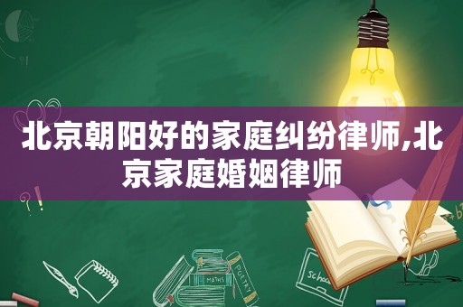 北京朝陽好的家庭糾紛律師,北京家庭婚姻律師