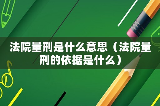 法院量刑是什么意思（法院量刑的依據是什么）
