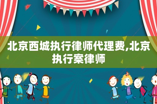 北京西城執行律師代理費,北京執行案律師