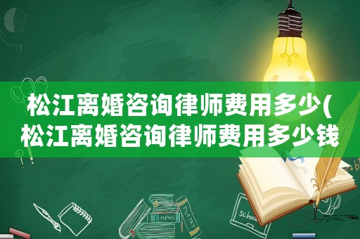松江離婚咨詢律師費用多少(松江離婚咨詢律師費用多少錢)