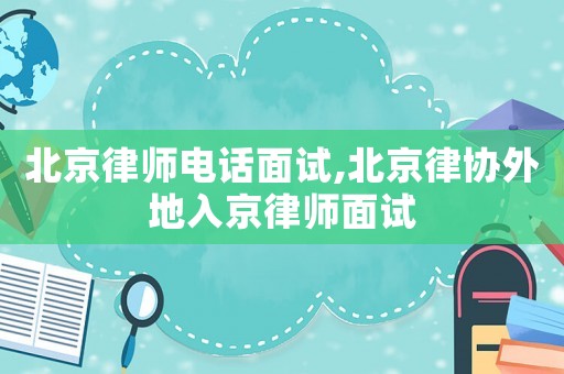 北京律師電話面試,北京律協(xié)外地入京律師面試