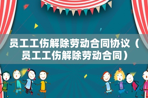 員工工傷解除勞動合同協(xié)議（員工工傷解除勞動合同）