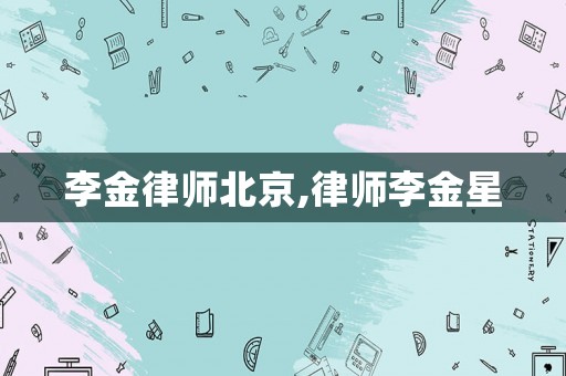 李金律師北京,律師李金星