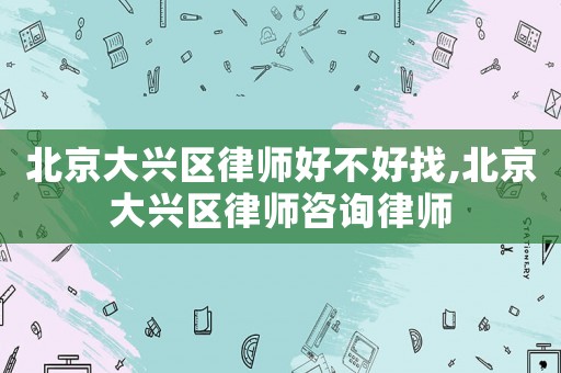 北京大興區(qū)律師好不好找,北京大興區(qū)律師咨詢律師