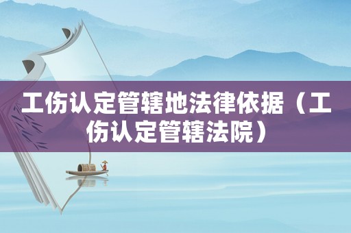 工傷認定管轄地法律依據(jù)（工傷認定管轄法院）