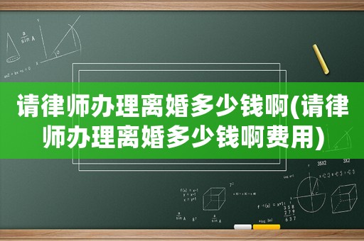 請律師辦理離婚多少錢啊(請律師辦理離婚多少錢啊費用)