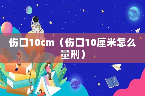 傷口10cm（傷口10厘米怎么量刑）