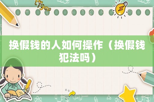 換假錢的人如何操作（換假錢犯法嗎）