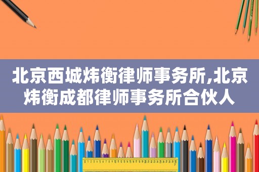北京西城煒衡律師事務(wù)所,北京煒衡成都律師事務(wù)所合伙人