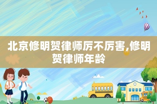 北京修明賀律師厲不厲害,修明賀律師年齡