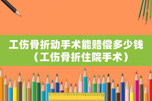 工傷骨折動手術(shù)能賠償多少錢（工傷骨折住院手術(shù)）