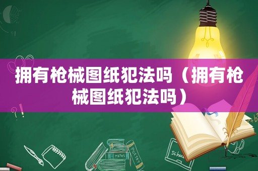 擁有槍械圖紙犯法嗎（擁有槍械圖紙犯法嗎）