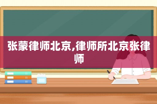 張蒙律師北京,律師所北京張律師