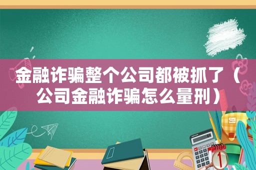 金融詐騙整個公司都被抓了（公司金融詐騙怎么量刑）
