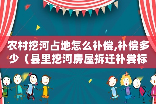 農村挖河占地怎么補償,補償多少（縣里挖河房屋拆遷補嘗標準）