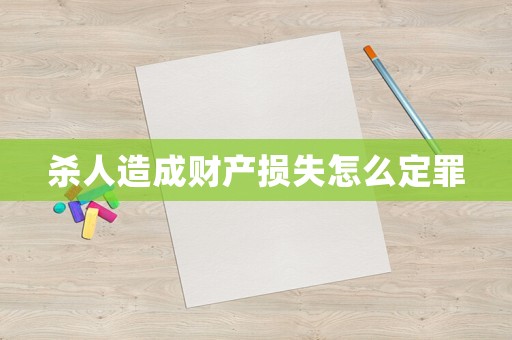 殺人造成財產(chǎn)損失怎么定罪
