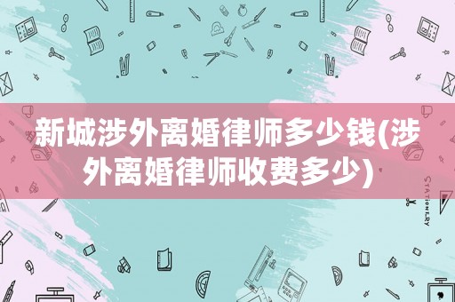 新城涉外離婚律師多少錢(涉外離婚律師收費多少)