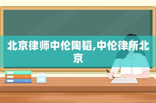 北京律師中倫陶韜,中倫律所北京