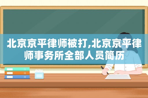 北京京平律師被打,北京京平律師事務(wù)所全部人員簡(jiǎn)歷
