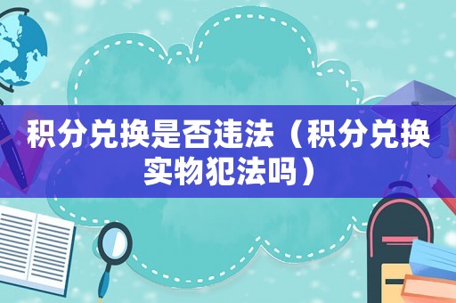 積分兌換是否違法（積分兌換實物犯法嗎）