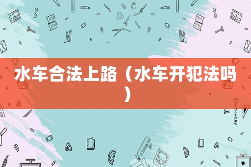 水車合法上路（水車開犯法嗎）