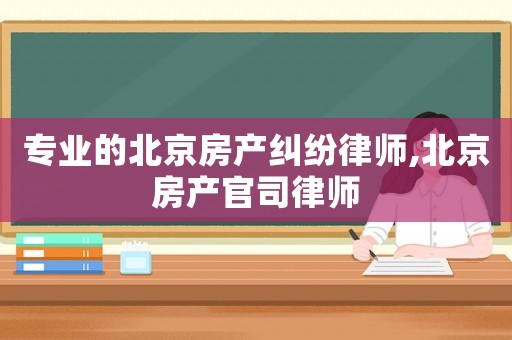 專業(yè)的北京房產(chǎn)糾紛律師,北京房產(chǎn)官司律師