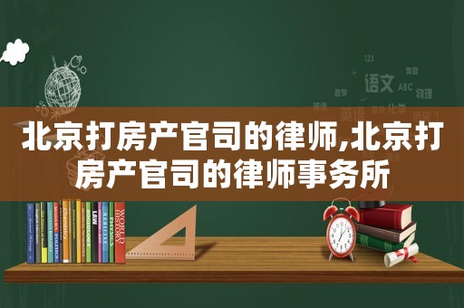 北京打房產官司的律師,北京打房產官司的律師事務所