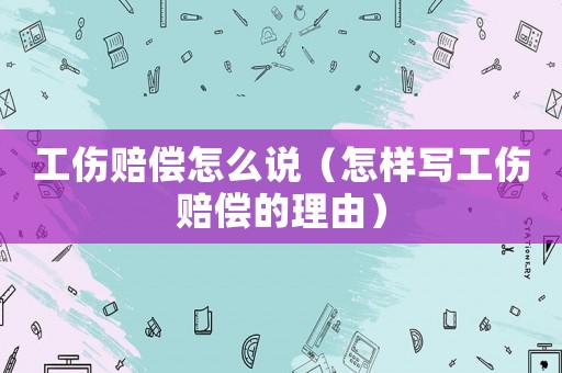 工傷賠償怎么說（怎樣寫工傷賠償的理由）