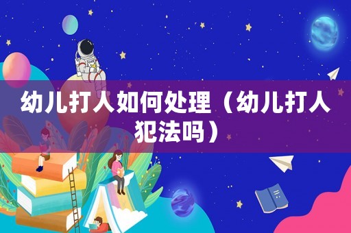 幼兒打人如何處理（幼兒打人犯法嗎）