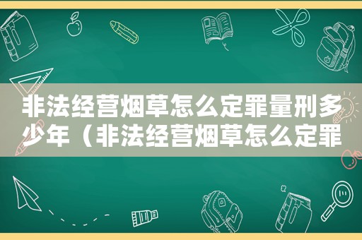 非法經(jīng)營煙草怎么定罪量刑多少年（非法經(jīng)營煙草怎么定罪量刑）