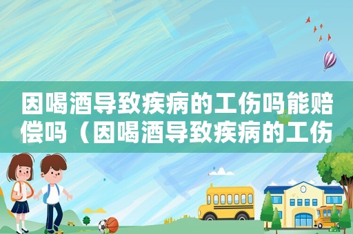 因喝酒導致疾病的工傷嗎能賠償嗎（因喝酒導致疾病的工傷嗎）
