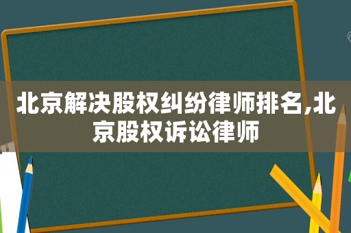 北京解決股權(quán)糾紛律師排名,北京股權(quán)訴訟律師