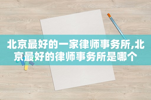 北京最好的一家律師事務所,北京最好的律師事務所是哪個