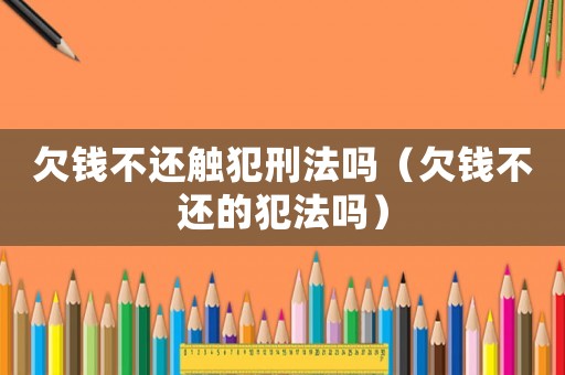欠錢不還觸犯刑法嗎（欠錢不還的犯法嗎）