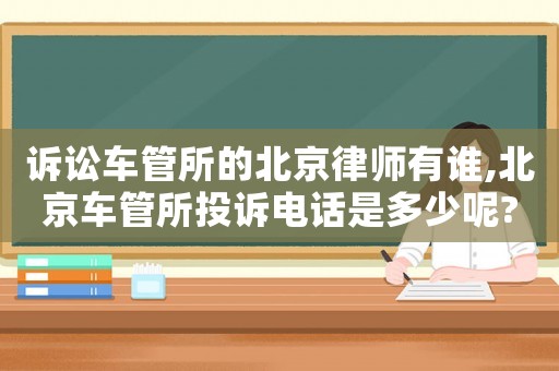 訴訟車管所的北京律師有誰(shuí),北京車管所投訴電話是多少呢?