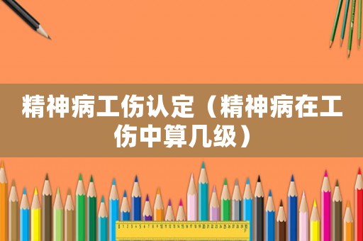 精神病工傷認(rèn)定（精神病在工傷中算幾級(jí)）