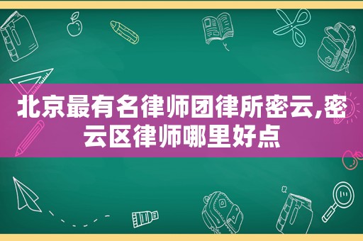 北京最有名律師團律所密云,密云區律師哪里好點