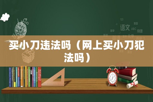 買小刀違法嗎（網上買小刀犯法嗎）
