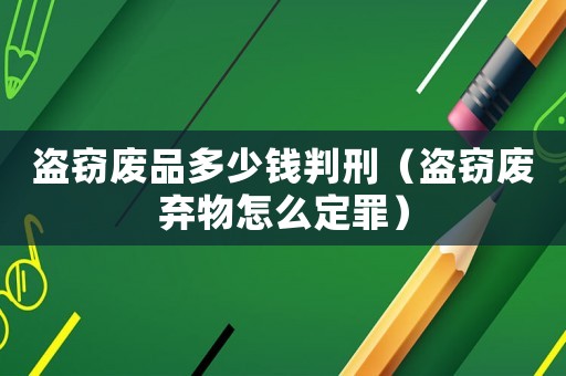盜竊廢品多少錢判刑（盜竊廢棄物怎么定罪）