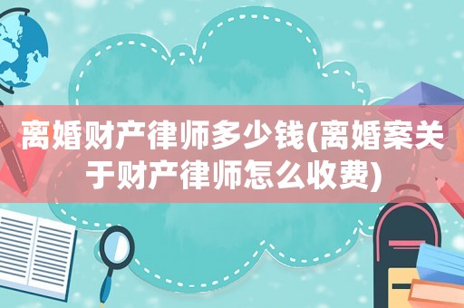 離婚財產律師多少錢(離婚案關于財產律師怎么收費)