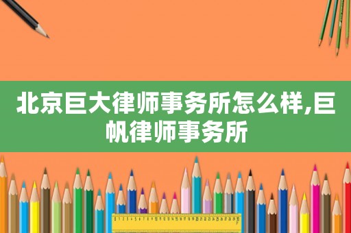 北京巨大律師事務所怎么樣,巨帆律師事務所