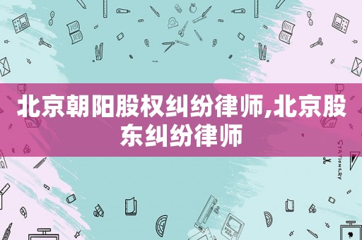 北京朝陽股權糾紛律師,北京股東糾紛律師