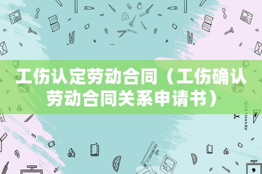 工傷認定勞動合同（工傷確認勞動合同關(guān)系申請書）