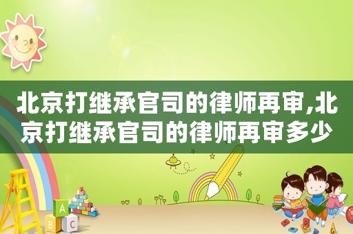 北京打繼承官司的律師再審,北京打繼承官司的律師再審多少錢