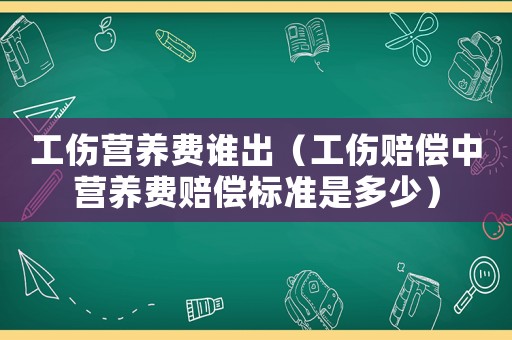 工傷營養費誰出（工傷賠償中營養費賠償標準是多少）