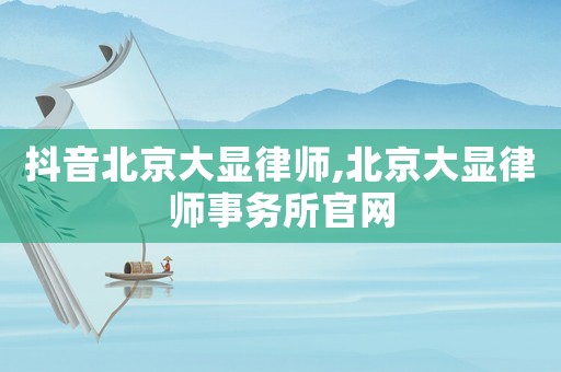 抖音北京大顯律師,北京大顯律師事務所官網