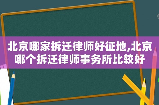 北京哪家拆遷律師好征地,北京哪個拆遷律師事務所比較好