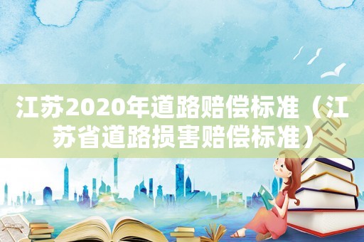 江蘇2020年道路賠償標(biāo)準(zhǔn)（江蘇省道路損害賠償標(biāo)準(zhǔn)）