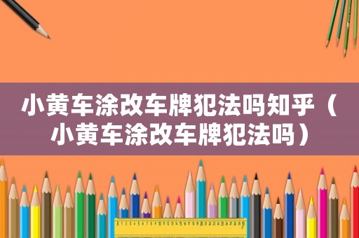小黃車涂改車牌犯法嗎知乎（小黃車涂改車牌犯法嗎）